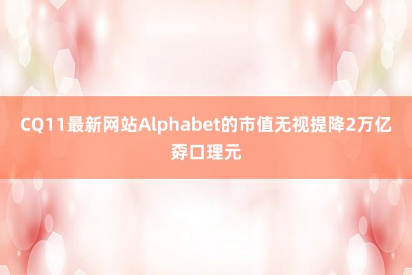 CQ11最新网站Alphabet的市值无视提降2万亿孬口理元